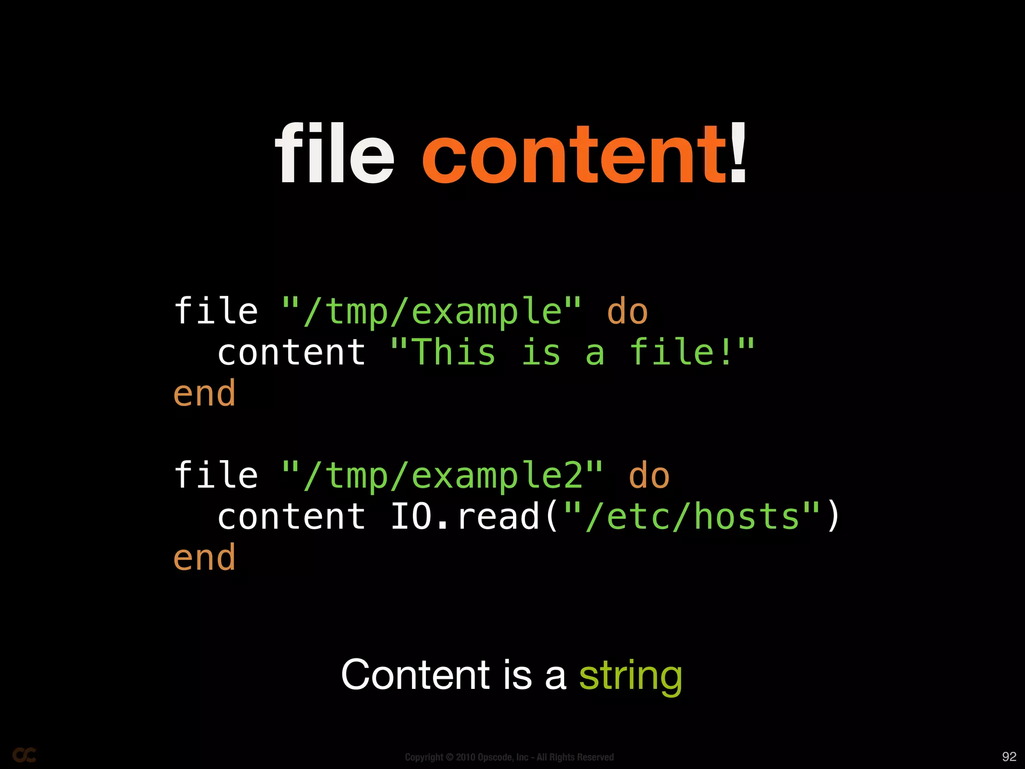 ﬁle content!
file "/tmp/example" do
  content "This is a file!"
end

file "/tmp/example2" do
  content IO.read("/etc/hosts")
end


       Content is a string
          Copyright © 2010 Opscode, Inc - All Rights Reserved   92
 