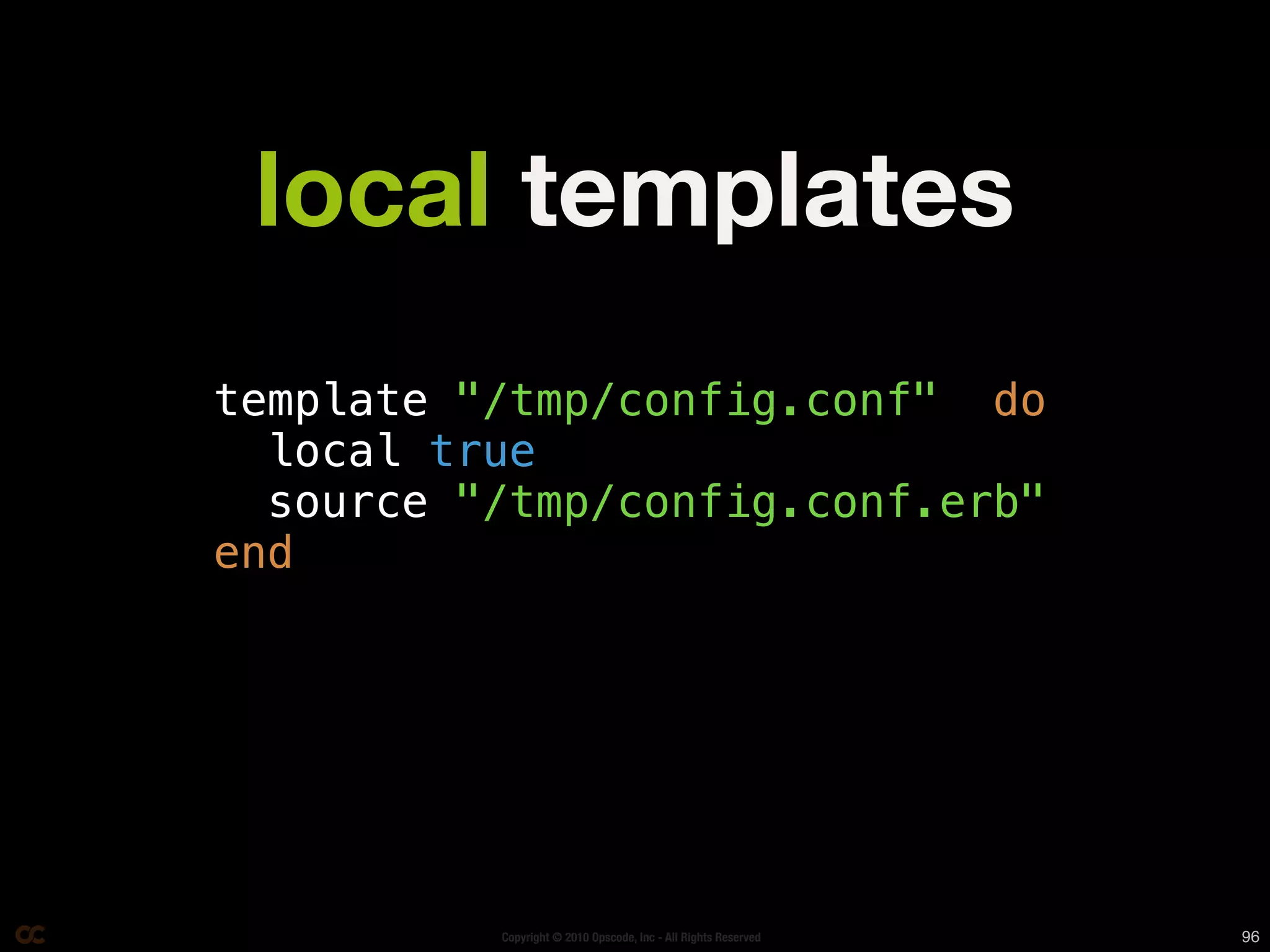 local templates
template "/tmp/config.conf" do
  local true
  source "/tmp/config.conf.erb"
end




          Copyright © 2010 Opscode, Inc - All Rights Reserved   96
 