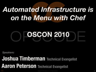 Automated Infrastructure is
  on the Menu with Chef

            OSCON 2010

Speakers:

Joshua Timberman Technical Evangelist
Aaron Peterson Technical Evangelist
                 Copyright © 2010 Opscode, Inc - All Rights Reserved   1
 