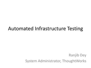 Automated Infrastructure Testing



                                Ranjib Dey
       System Administrator, ThoughtWorks
 