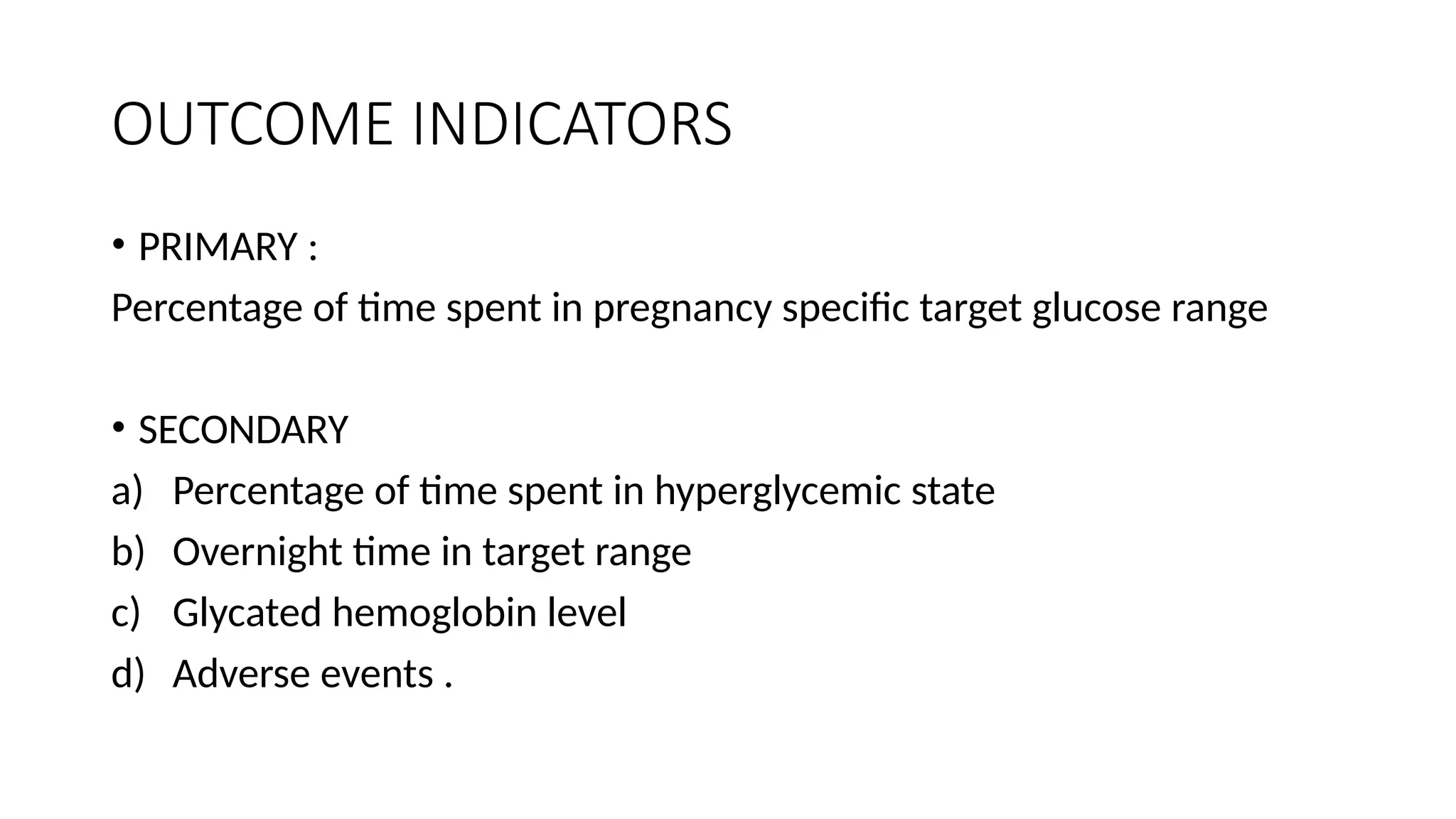 OUTCOME INDICATORS
• PRIMARY :
Percentage of time spent in pregnancy specific target glucose range
• SECONDARY
a) Percentage of time spent in hyperglycemic state
b) Overnight time in target range
c) Glycated hemoglobin level
d) Adverse events .
 