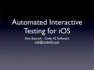 Automated Interactive
   Testing for iOS
   Rob Bajorek - Code 42 Software
         rob@code42.com
 