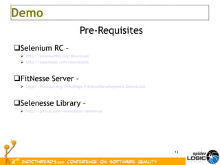 Pre-Requisites Selenium RC –  http://seleniumhq.org/download http://saucelabs.com/downloads FitNesse Server – http://fitnesse.org/FrontPage.FitNesseDevelopment.DownLoad Selenesse Library – http://github.com/marisaseal/selenesse Demo 