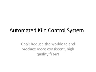 Automated Kiln Control System

    Goal: Reduce the workload and
    produce more consistent, high
             quality filters
 