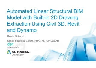 Automated Linear Structural BIM
Model with Built-in 2D Drawing
Extraction Using Civil 3D, Revit
and Dynamo
Ramiz Mohareb
Senior Structural Engineer DAR AL-HANDASAH
 