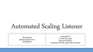 Automated Scaling Listener
Presented By
Wahida Ferdose Urmi
B150305035
Submitted To
Dr. Md. Abu Layek
Associate Professor
Department Of CSE, Jagannath University
1
 