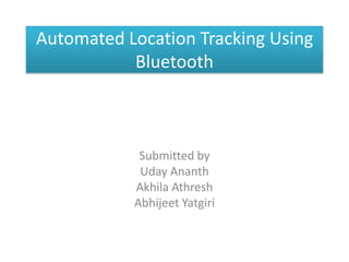 Automated Location Tracking Using Bluetooth  Submitted by  UdayAnanth AkhilaAthresh AbhijeetYatgiri 