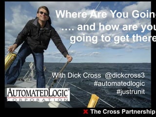 Where Are You Going
…. and how are you
going to get there
With Dick Cross @dickcross3
#automatedlogic
#justrunit
x The Cross Partnership
 