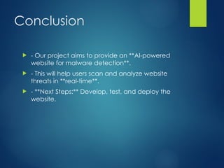 Conclusion
? - Our project aims to provide an **AI-powered
website for malware detection**.
? - This will help users scan and analyze website
threats in **real-time**.
? - **Next Steps:** Develop, test, and deploy the
website.
 