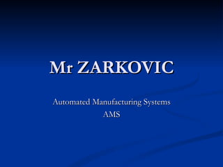 Mr ZARKOVIC
Automated Manufacturing Systems
            AMS
 