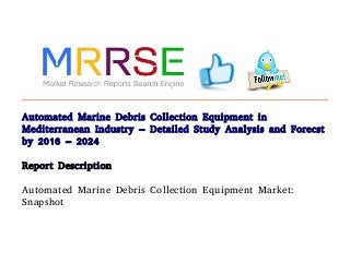 Automated Marine Debris Collection Equipment in
Mediterranean Industry – Detailed Study Analysis and Forecst
by 2016 – 2024
Report Description
Automated Marine Debris Collection Equipment Market:
Snapshot 
 