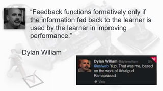 “Feedback functions formatively only if
the information fed back to the learner is
used by the learner in improving
performance.”
Dylan Wiliam
 