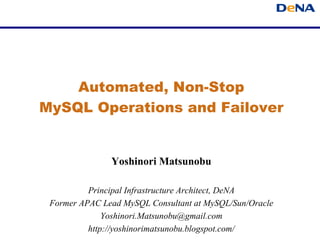 Automated, Non-Stop
MySQL Operations and Failover


               Yoshinori Matsunobu

          Principal Infrastructure Architect, DeNA
 Former APAC Lead MySQL Consultant at MySQL/Sun/Oracle
              Yoshinori.Matsunobu@gmail.com
          http://yoshinorimatsunobu.blogspot.com/
 