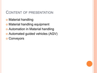 CONTENT OF PRESENTATION
 Material handling
 Material handling equipment
 Automation in Material handling
 Automated guided vehicles (AGV)
 Conveyors
 