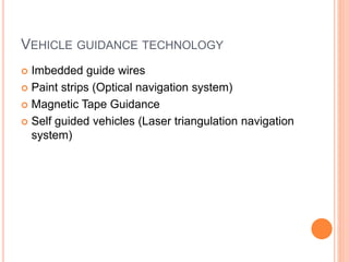 VEHICLE GUIDANCE TECHNOLOGY
 Imbedded guide wires
 Paint strips (Optical navigation system)
 Magnetic Tape Guidance
 Self guided vehicles (Laser triangulation navigation
system)
 