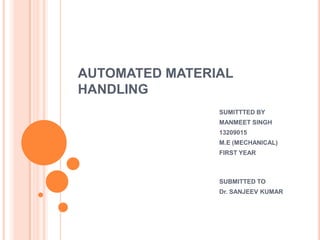 AUTOMATED MATERIAL
HANDLING
SUMITTTED BY
MANMEET SINGH
13209015
M.E (MECHANICAL)
FIRST YEAR

SUBMITTED TO
Dr. SANJEEV KUMAR

 