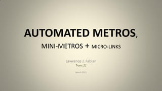 AUTOMATED METROS,
MINI-METROS + MICRO-LINKS
Lawrence J. Fabian
Trans.21
March 2015
 