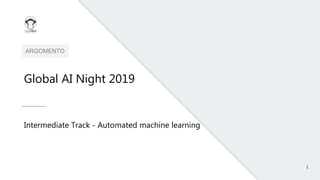 1
ARGOMENTO
Global AI Night 2019
Intermediate Track - Automated machine learning
 