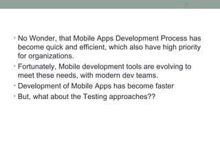 • No Wonder, that Mobile Apps Development Process has
become quick and efficient, which also have high priority
for organizations.
• Fortunately, Mobile development tools are evolving to
meet these needs, with modern dev teams.
• Development of Mobile Apps has become faster
• But, what about the Testing approaches??
5
 
