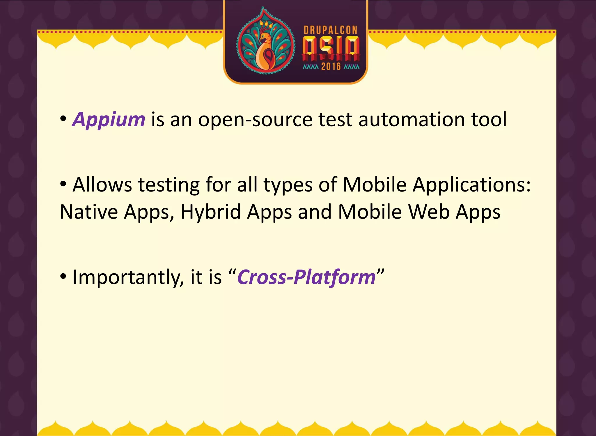 • Appium is an open-source test automation tool
• Allows testing for all types of Mobile Applications:
Native Apps, Hybrid Apps and Mobile Web Apps
• I porta tly, it is Cross-Platform
 