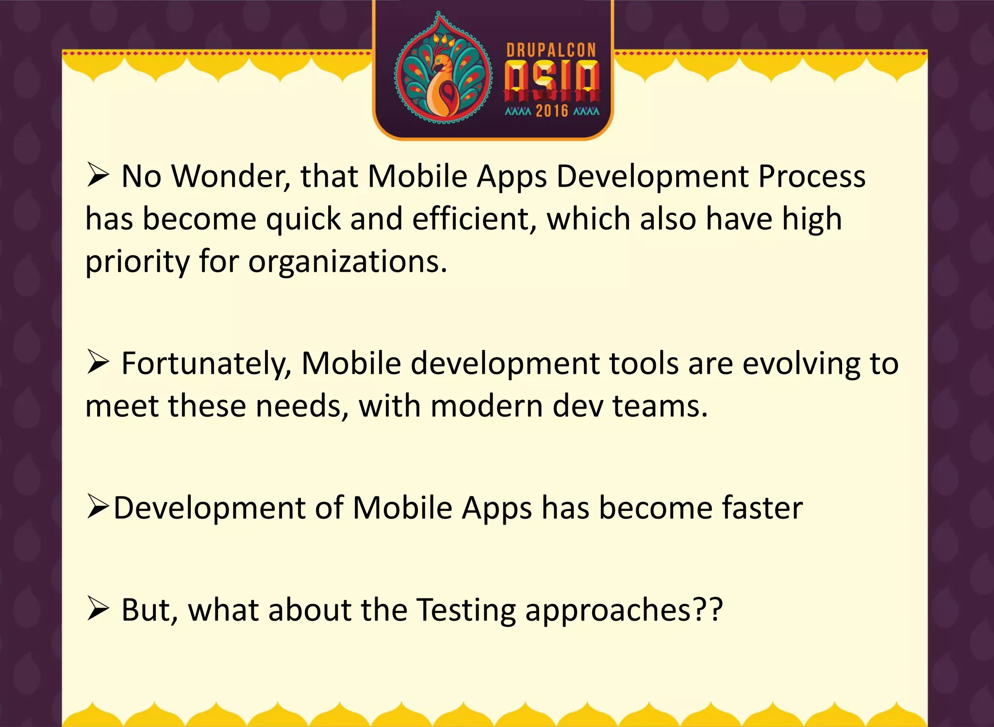  No Wonder, that Mobile Apps Development Process
has become quick and efficient, which also have high
priority for organizations.
 Fortunately, Mobile development tools are evolving to
meet these needs, with modern dev teams.
Development of Mobile Apps has become faster
 But, what about the Testing approaches??
 