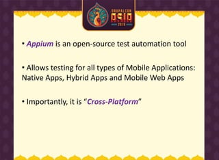 • Appium is an open-source test automation tool
• Allows testing for all types of Mobile Applications:
Native Apps, Hybrid Apps and Mobile Web Apps
• I porta tly, it is Cross-Platform
 