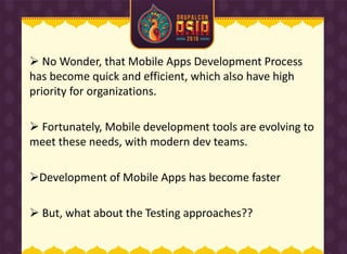  No Wonder, that Mobile Apps Development Process
has become quick and efficient, which also have high
priority for organizations.
 Fortunately, Mobile development tools are evolving to
meet these needs, with modern dev teams.
Development of Mobile Apps has become faster
 But, what about the Testing approaches??
 