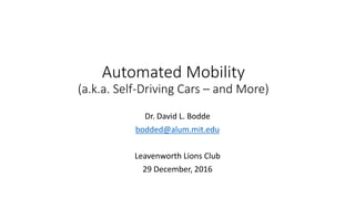 Automated Mobility
(a.k.a. Self-Driving Cars – and More)
Dr. David L. Bodde
bodded@alum.mit.edu
Leavenworth Lions Club
29 December, 2016
 