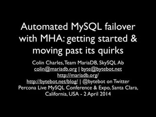 Automated MySQL failover
with MHA: getting started &
moving past its quirks	

Colin Charles,Team MariaDB, SkySQL Ab	

colin@mariadb.org | byte@bytebot.net 	

http://mariadb.org/	

http://bytebot.net/blog/ | @bytebot on Twitter	

Percona Live MySQL Conference & Expo, Santa Clara,
California, USA - 2 April 2014
 