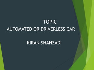 TOPIC
AUTOMATED OR DRIVERLESS CAR
KIRAN SHAHZADI
 
