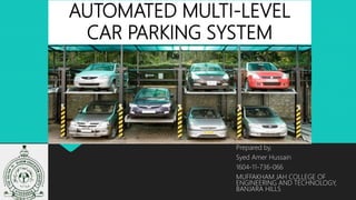 AUTOMATED MULTI-LEVEL
CAR PARKING SYSTEM
Prepared by,
Syed Amer Hussain
1604-11-736-066
MUFFAKHAM JAH COLLEGE OF
ENGINEERING AND TECHNOLOGY,
BANJARA HILLS
 