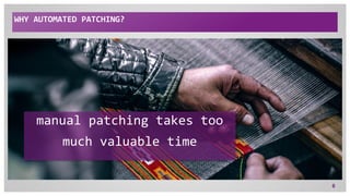 WHY AUTOMATED PATCHING?
6
manual patching takes too
much valuable time
 