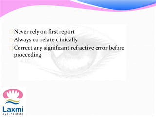  Never rely on first report
 Always correlate clinically
 Correct any significant refractive error before
proceeding
 