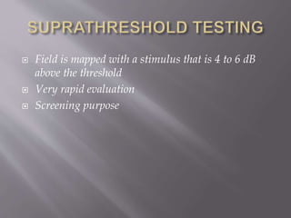  Field is mapped with a stimulus that is 4 to 6 dB
above the threshold
 Very rapid evaluation
 Screening purpose
 