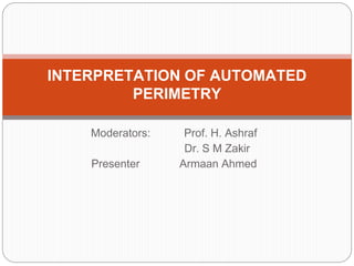 Moderators: Prof. H. Ashraf
Dr. S M Zakir
Presenter Armaan Ahmed
INTERPRETATION OF AUTOMATED
PERIMETRY
 