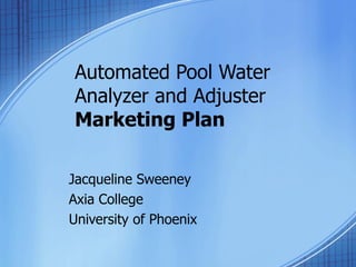 Automated Pool Water
Analyzer and Adjuster
Marketing Plan

Jacqueline Sweeney
Axia College
University of Phoenix
 