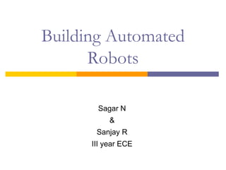 Building Automated
      Robots

       Sagar N
           &
       Sanjay R
      III year ECE
 