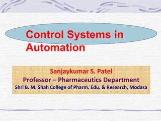 Control Systems in
Automation
Sanjaykumar S. Patel
Professor – Pharmaceutics Department
Shri B. M. Shah College of Pharm. Edu. & Research, Modasa
 