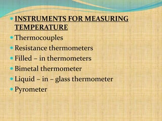  INSTRUMENTS FOR MEASURING
TEMPERATURE
 Thermocouples
 Resistance thermometers
 Filled – in thermometers
 Bimetal thermometer
 Liquid – in – glass thermometer
 Pyrometer
 