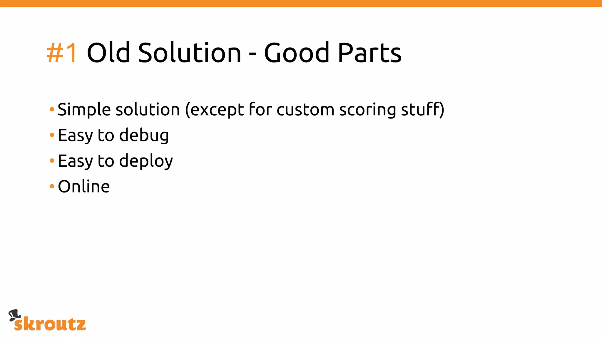 #1 Old Solution - Good Parts
•Simple solution (except for custom scoring stuff)
•Easy to debug
•Easy to deploy
•Online
 