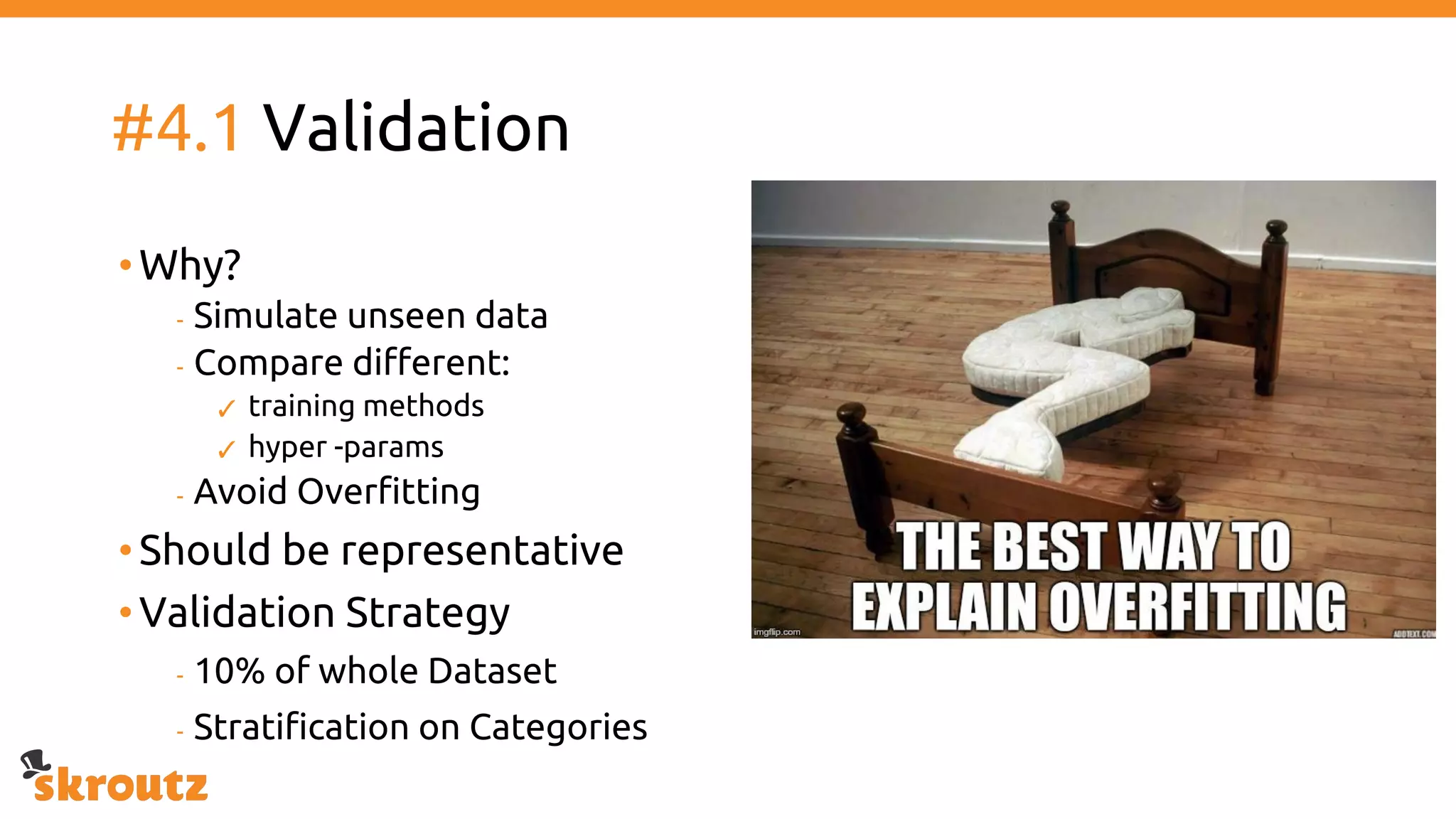 #4.1 Validation
•Why?
- Simulate unseen data
- Compare different:
✓ training methods
✓ hyper -params
- Avoid Overfitting
•Should be representative
•Validation Strategy
- 10% of whole Dataset
- Stratification on Categories
 