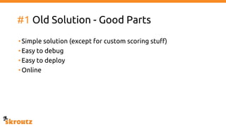 #1 Old Solution - Good Parts
•Simple solution (except for custom scoring stuff)
•Easy to debug
•Easy to deploy
•Online
 