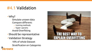 #4.1 Validation
•Why?
- Simulate unseen data
- Compare different:
✓ training methods
✓ hyper -params
- Avoid Overfitting
•Should be representative
•Validation Strategy
- 10% of whole Dataset
- Stratification on Categories
 