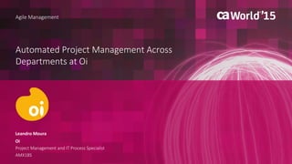 Automated Project Management Across
Departments at Oi
Leandro Moura
Agile Management
Oi
Project Management and IT Process Specialist
AMX18S
 