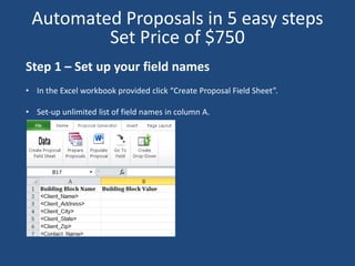 Step 1 – Set up your field names
• In the Excel workbook provided click “Create Proposal Field Sheet”.
• Set-up unlimited list of field names in column A.
Automated Proposals in 5 easy steps
Set Price of $750
 