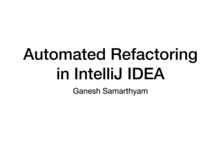 Automated Refactoring
in IntelliJ IDEA
Ganesh Samarthyam
 