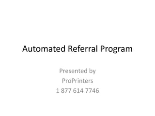 Automated Referral Program
Presented by
ProPrinters
1 877 614 7746
 