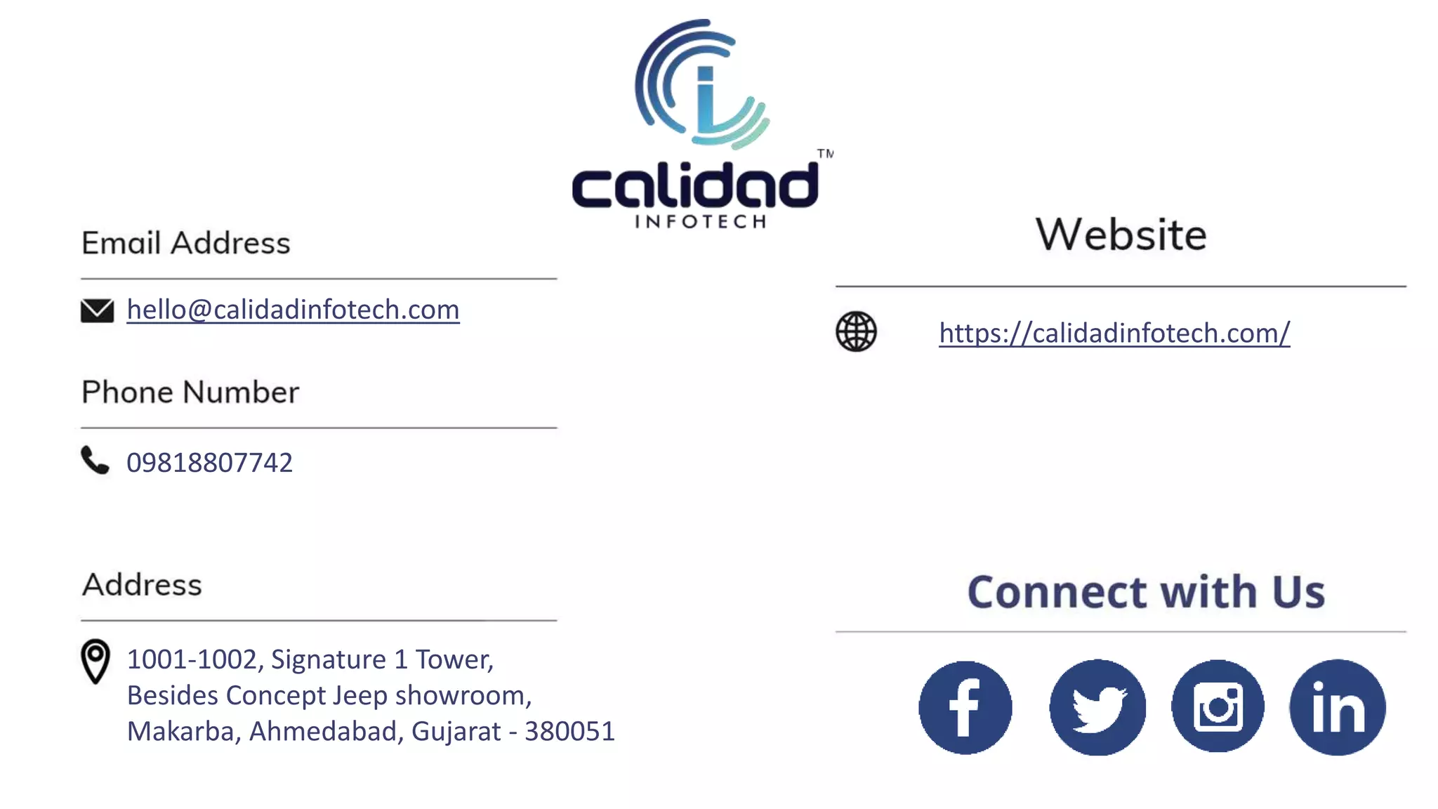 https://calidadinfotech.com/
hello@calidadinfotech.com
09818807742
1001-1002, Signature 1 Tower,
Besides Concept Jeep showroom,
Makarba, Ahmedabad, Gujarat - 380051
 