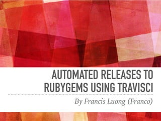 AUTOMATED RELEASES TO
RUBYGEMS USING TRAVISCI
By Francis Luong (Franco)
 