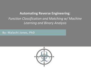 Automating Reverse Engineering:
Function Classification and Matching w/ Machine
Learning and Binary Analysis
By: Malachi Jones, PhD
 